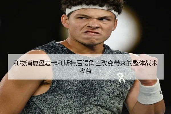 利物浦复盘麦卡利斯特后腰角色改变带来的整体战术收益