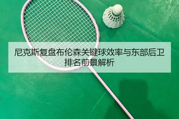 尼克斯复盘布伦森关键球效率与东部后卫排名前景解析