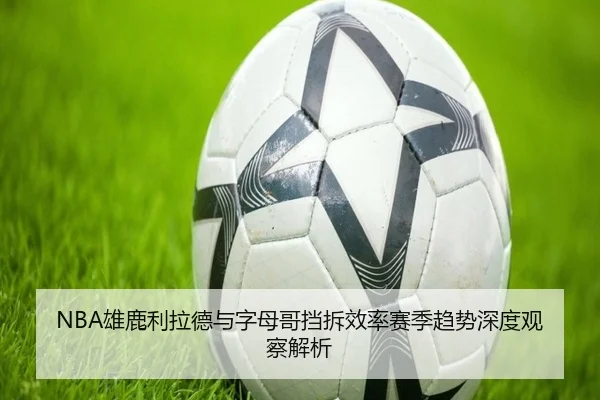 NBA雄鹿利拉德与字母哥挡拆效率赛季趋势深度观察解析