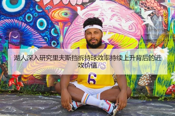 湖人深入研究里夫斯挡拆持球效率持续上升背后的进攻价值