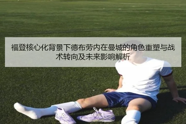 福登核心化背景下德布劳内在曼城的角色重塑与战术转向及未来影响解析