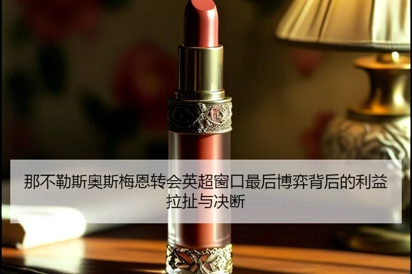 那不勒斯奥斯梅恩转会英超窗口最后博弈背后的利益拉扯与决断