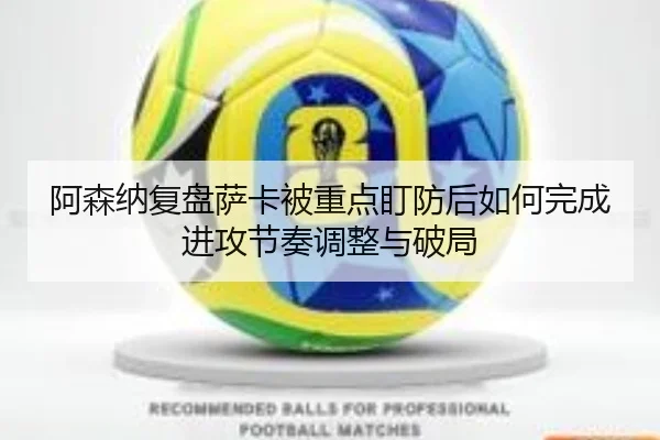 阿森纳复盘萨卡被重点盯防后如何完成进攻节奏调整与破局