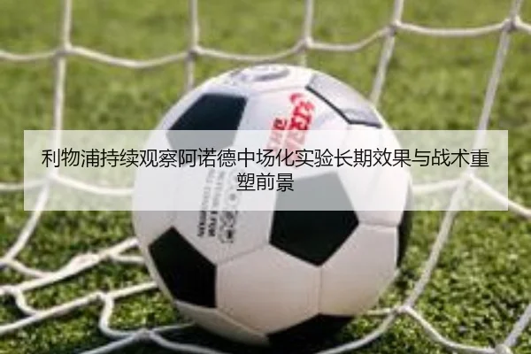 利物浦持续观察阿诺德中场化实验长期效果与战术重塑前景