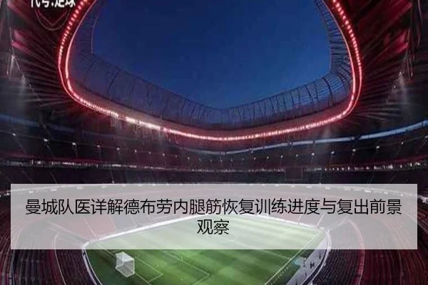 曼城队医详解德布劳内腿筋恢复训练进度与复出前景观察
