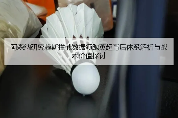 阿森纳研究赖斯拦截数据领跑英超背后体系解析与战术价值探讨