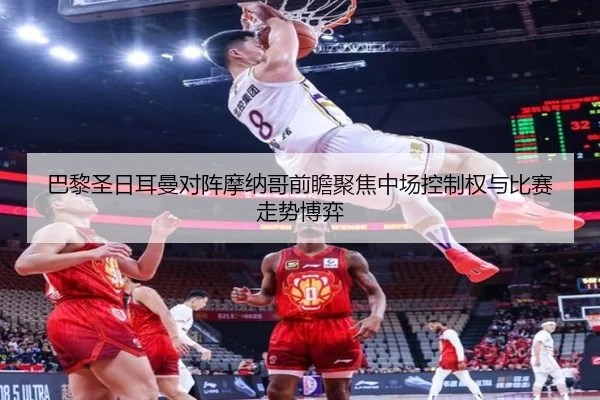 巴黎圣日耳曼对阵摩纳哥前瞻聚焦中场控制权与比赛走势博弈