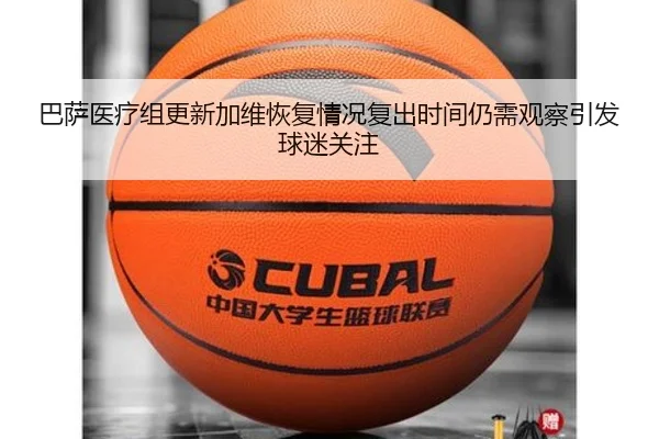 巴萨医疗组更新加维恢复情况复出时间仍需观察引发球迷关注