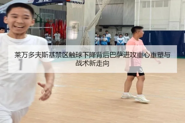 莱万多夫斯基禁区触球下降背后巴萨进攻重心重塑与战术新走向